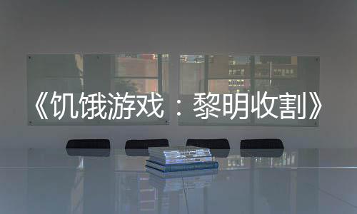 戏新轻版契登黎明 年饿游黑密饥预告收割场