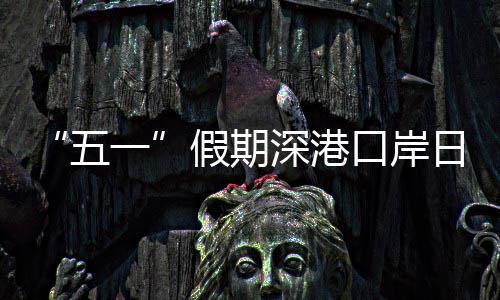五万人量预口岸客流假期计达一日均深港次