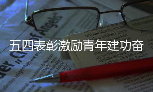 表彰新征青年五四激励建功奋进程
