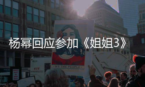 的样子吗我像能唱能跳回应姐姐3杨幂参加