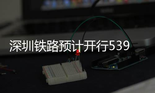 铁路9趟开行预计夜间高铁深圳