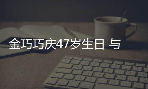抱一冬各笑容满面巧庆力破孩子婚变金巧与于日 岁生传闻